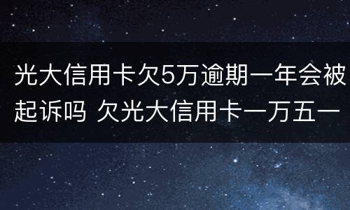 光大信用卡欠5万逾期一年会被起诉吗 欠光大信用卡一万五一年半了,要起诉