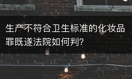 生产不符合卫生标准的化妆品罪既遂法院如何判？