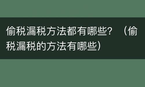 偷税漏税方法都有哪些？（偷税漏税的方法有哪些）