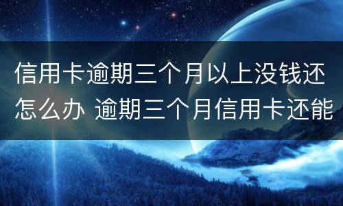 信用卡逾期三个月以上没钱还怎么办 逾期三个月信用卡还能用吗