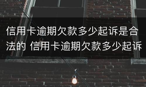 信用卡逾期欠款多少起诉是合法的 信用卡逾期欠款多少起诉是合法的呢