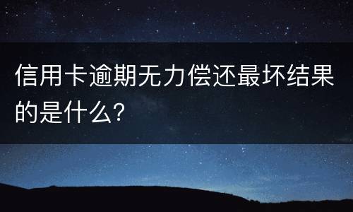 信用卡逾期无力偿还最坏结果的是什么？