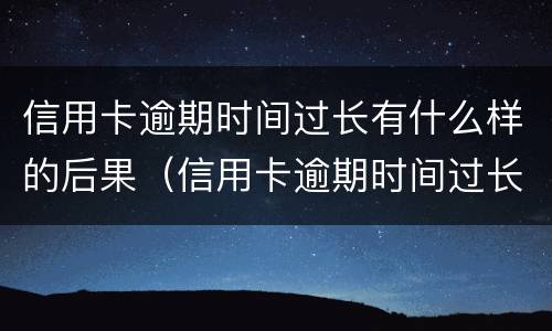 信用卡逾期时间过长有什么样的后果（信用卡逾期时间过长有什么样的后果呢）