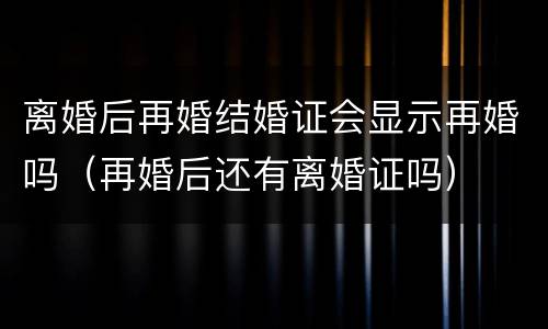 离婚后再婚结婚证会显示再婚吗（再婚后还有离婚证吗）