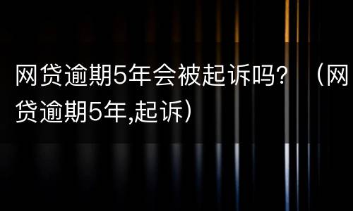 网贷逾期5年会被起诉吗？（网贷逾期5年,起诉）