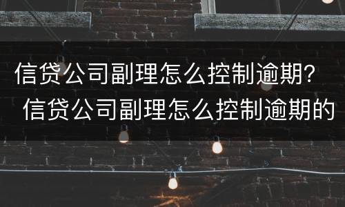 信贷公司副理怎么控制逾期？ 信贷公司副理怎么控制逾期的