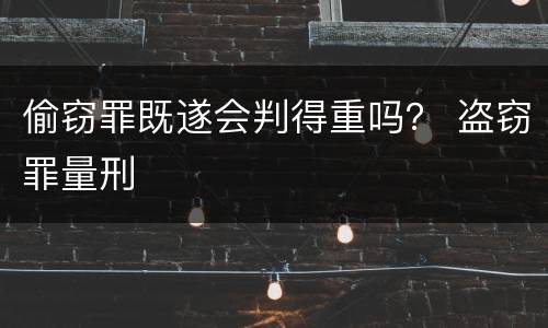 偷窃罪既遂会判得重吗？ 盗窃罪量刑