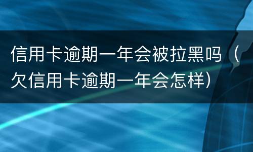 信用卡逾期一年会被拉黑吗（欠信用卡逾期一年会怎样）