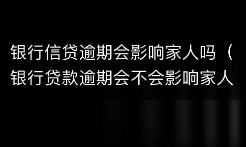 银行信贷逾期会影响家人吗（银行贷款逾期会不会影响家人）