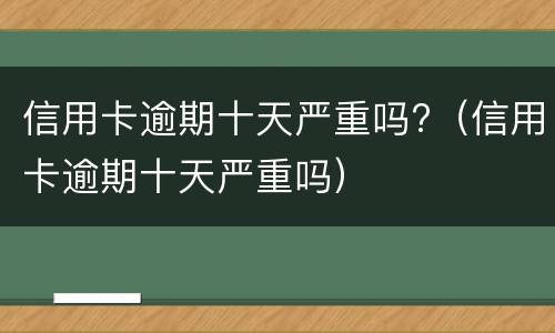 信用卡逾期十天严重吗?（信用卡逾期十天严重吗）