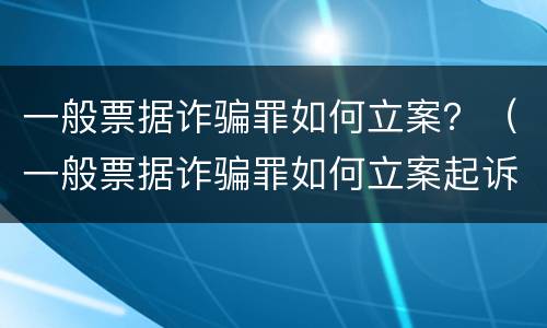 一般票据诈骗罪如何立案？（一般票据诈骗罪如何立案起诉）