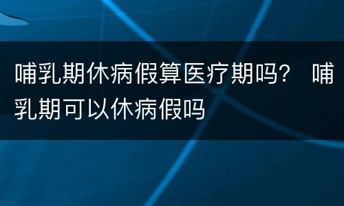 哺乳期休病假算医疗期吗？ 哺乳期可以休病假吗