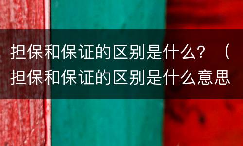 担保和保证的区别是什么？（担保和保证的区别是什么意思）