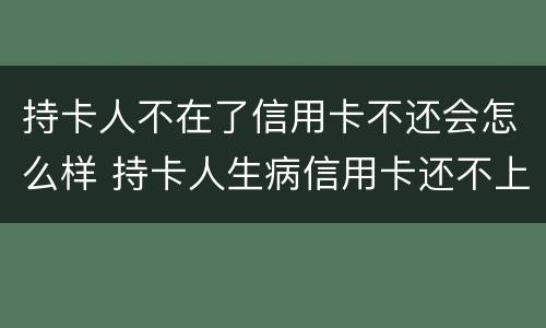 持卡人不在了信用卡不还会怎么样 持卡人生病信用卡还不上怎么办