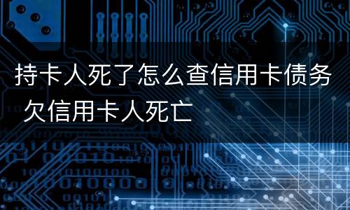 持卡人死了怎么查信用卡债务 欠信用卡人死亡