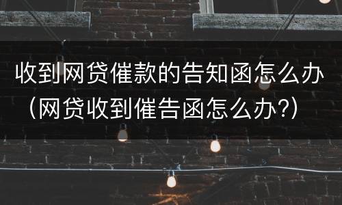收到网贷催款的告知函怎么办（网贷收到催告函怎么办?）