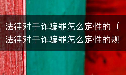 法律对于诈骗罪怎么定性的（法律对于诈骗罪怎么定性的规定）