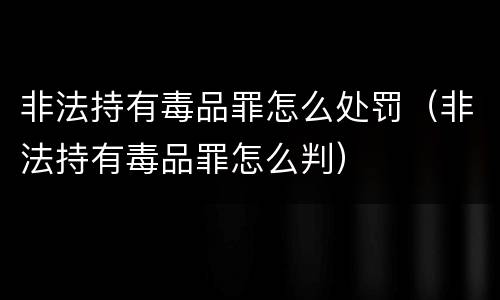 非法持有毒品罪怎么处罚（非法持有毒品罪怎么判）