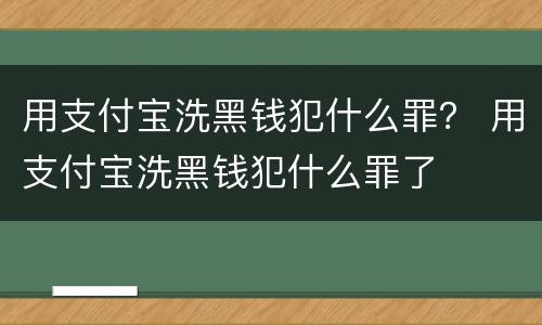 用支付宝洗黑钱犯什么罪？ 用支付宝洗黑钱犯什么罪了