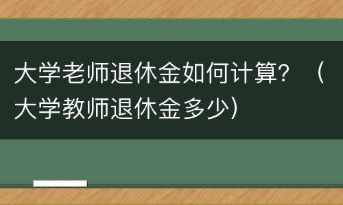 大学老师退休金如何计算？（大学教师退休金多少）