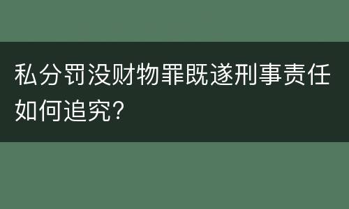 私分罚没财物罪既遂刑事责任如何追究?