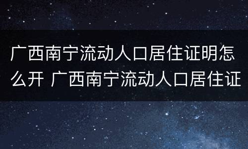 广西南宁流动人口居住证明怎么开 广西南宁流动人口居住证明怎么开具
