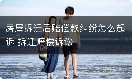 房屋拆迁后赔偿款纠纷怎么起诉 拆迁赔偿诉讼