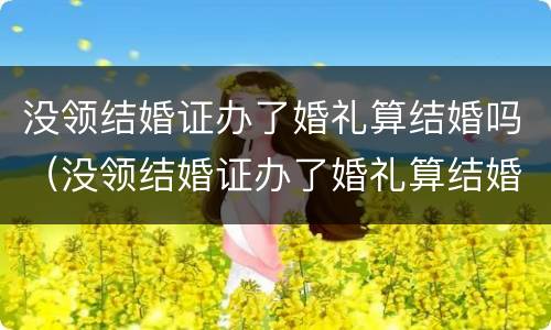 没领结婚证办了婚礼算结婚吗（没领结婚证办了婚礼算结婚吗女方）