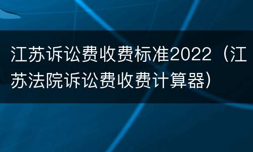 江苏诉讼费收费标准2022（江苏法院诉讼费收费计算器）