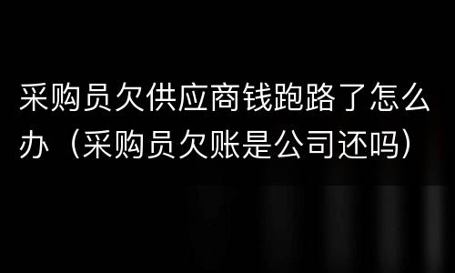 采购员欠供应商钱跑路了怎么办（采购员欠账是公司还吗）