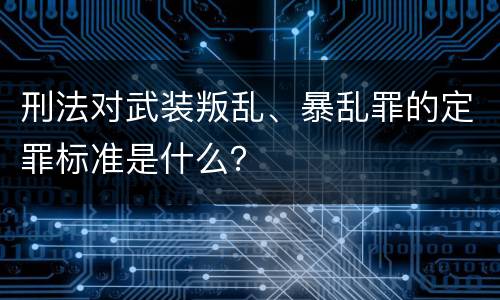 刑法对武装叛乱、暴乱罪的定罪标准是什么？
