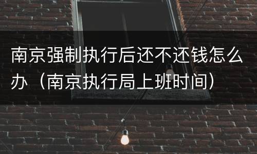 南京强制执行后还不还钱怎么办（南京执行局上班时间）