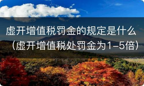 虚开增值税罚金的规定是什么（虚开增值税处罚金为1-5倍）