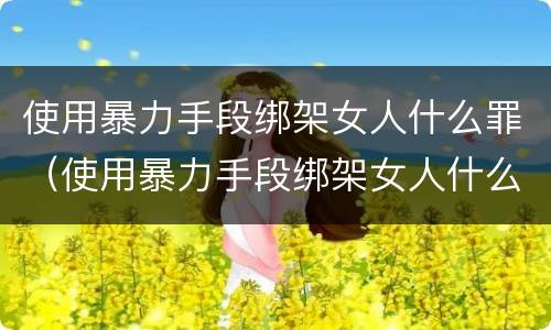 使用暴力手段绑架女人什么罪（使用暴力手段绑架女人什么罪名）