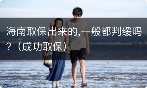 海南取保出来的,一般都判缓吗?（成功取保）
