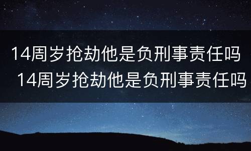 14周岁抢劫他是负刑事责任吗 14周岁抢劫他是负刑事责任吗