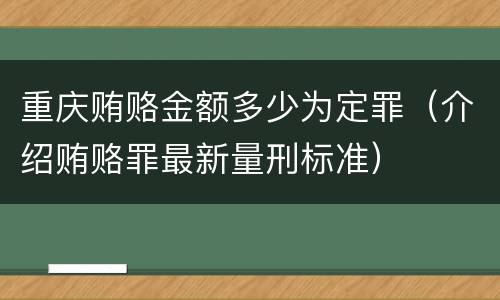 重庆贿赂金额多少为定罪（介绍贿赂罪最新量刑标准）