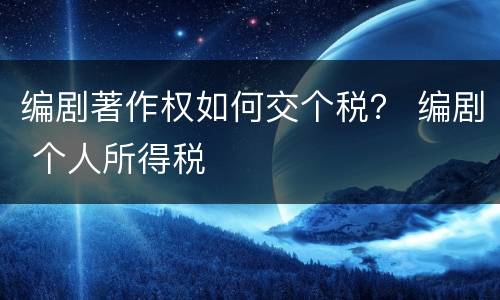 编剧著作权如何交个税？ 编剧 个人所得税