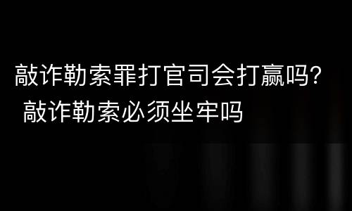 敲诈勒索罪打官司会打赢吗？ 敲诈勒索必须坐牢吗