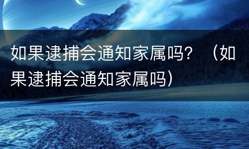 如果逮捕会通知家属吗？（如果逮捕会通知家属吗）