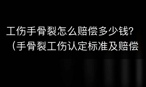 工伤手骨裂怎么赔偿多少钱？（手骨裂工伤认定标准及赔偿）
