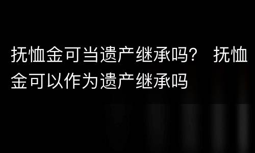 抚恤金可当遗产继承吗？ 抚恤金可以作为遗产继承吗
