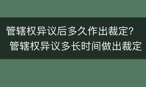 管辖权异议后多久作出裁定？ 管辖权异议多长时间做出裁定