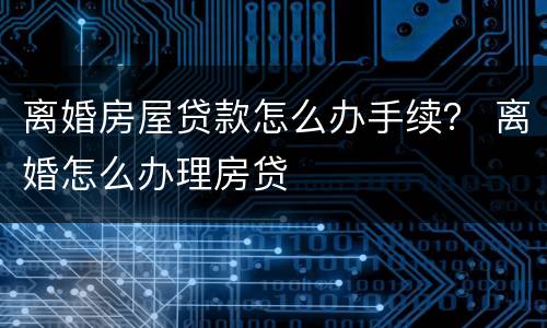 离婚房屋贷款怎么办手续？ 离婚怎么办理房贷