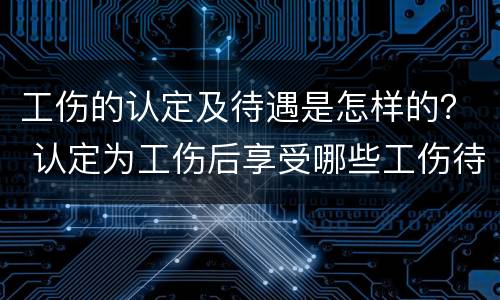 工伤的认定及待遇是怎样的？ 认定为工伤后享受哪些工伤待遇