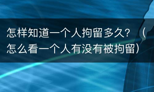 怎样知道一个人拘留多久？（怎么看一个人有没有被拘留）