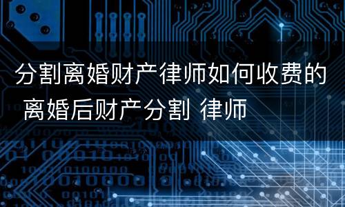 分割离婚财产律师如何收费的 离婚后财产分割 律师