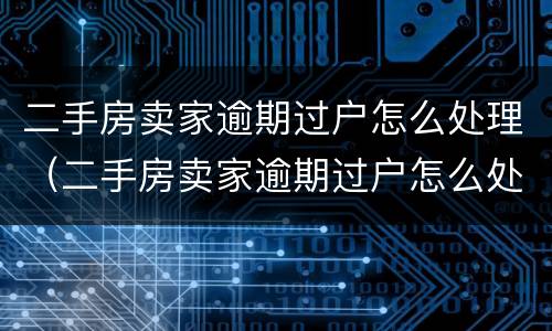 二手房卖家逾期过户怎么处理（二手房卖家逾期过户怎么处理的）