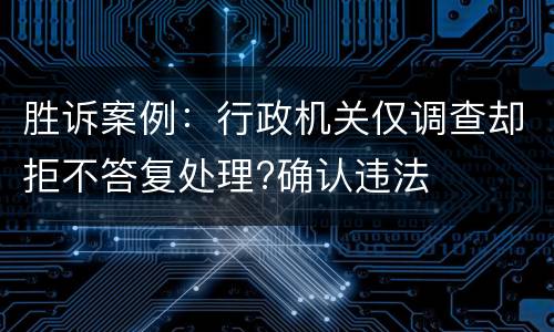 胜诉案例：行政机关仅调查却拒不答复处理?确认违法
