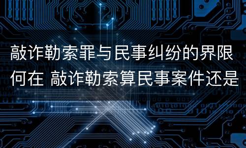 敲诈勒索罪与民事纠纷的界限何在 敲诈勒索算民事案件还是刑事案件